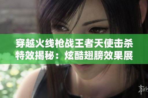 穿越火线枪战王者天使击杀特效揭秘：炫酷翅膀效果展示背后的设计理念与实现过程解析