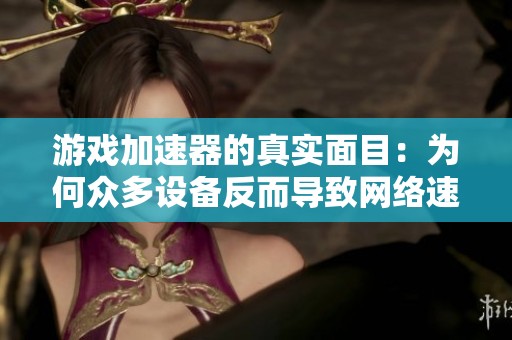 游戏加速器的真实面目：为何众多设备反而导致网络速度下降分析