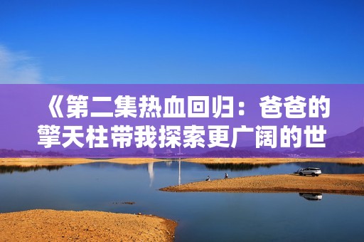 《第二集热血回归：爸爸的擎天柱带我探索更广阔的世界》