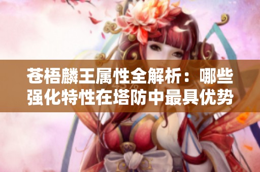 苍梧麟王属性全解析：哪些强化特性在塔防中最具优势与应用价值
