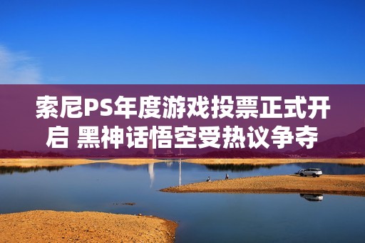 索尼PS年度游戏投票正式开启 黑神话悟空受热议争夺最佳游戏称号