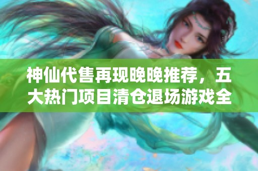 神仙代售再现晚晚推荐，五大热门项目清仓退场游戏全新出号解析