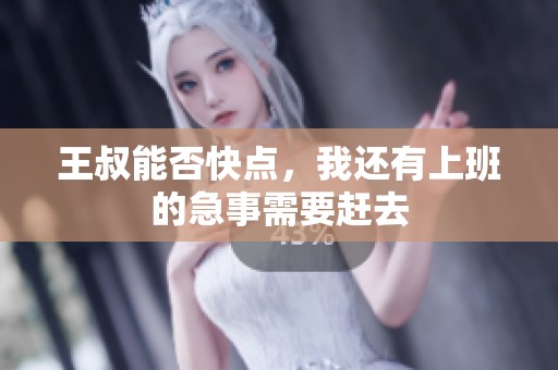 王叔能否快点，我还有上班的急事需要赶去