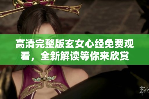 高清完整版玄女心经免费观看，全新解读等你来欣赏