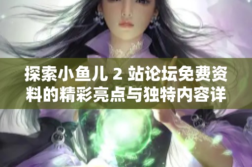 探索小鱼儿 2 站论坛免费资料的精彩亮点与独特内容详解，带你了解更多信息！