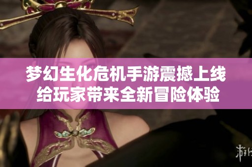 梦幻生化危机手游震撼上线 给玩家带来全新冒险体验的社会新闻报道