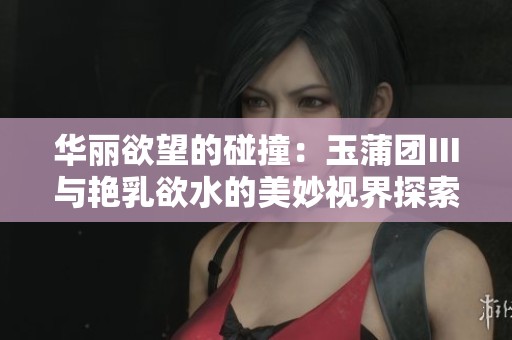 华丽欲望的碰撞：玉蒲团Ⅲ与艳乳欲水的美妙视界探索