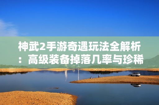 神武2手游奇遇玩法全解析：高级装备掉落几率与珍稀奇遇奖励详细揭秘