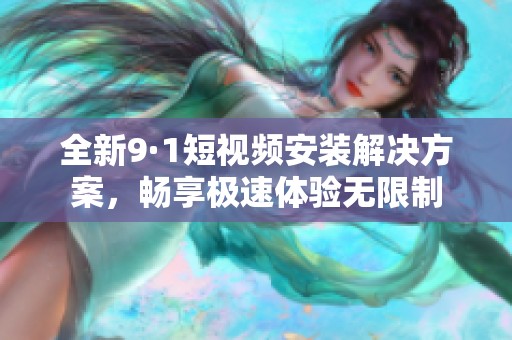全新9·1短视频安装解决方案，畅享极速体验无限制