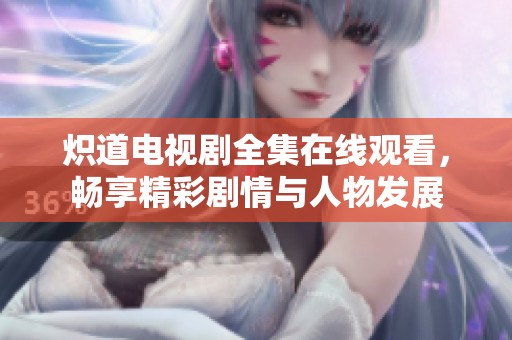 炽道电视剧全集在线观看，畅享精彩剧情与人物发展