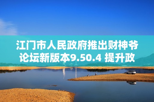 江门市人民政府推出财神爷论坛新版本9.50.4 提升政策反馈管理功能分析与应用