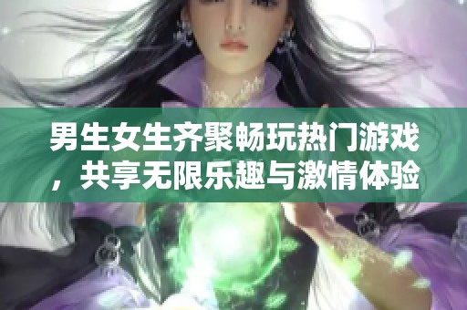 男生女生齐聚畅玩热门游戏，共享无限乐趣与激情体验的完美时光