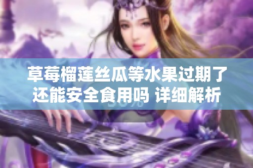 草莓榴莲丝瓜等水果过期了还能安全食用吗 详细解析！