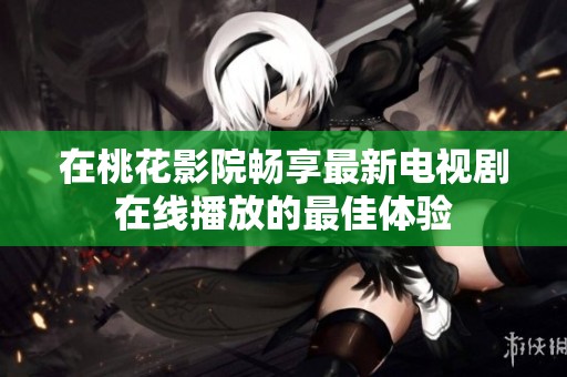 在桃花影院畅享最新电视剧在线播放的最佳体验