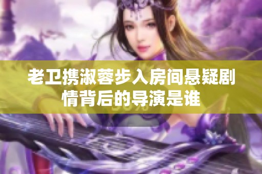 老卫携淑蓉步入房间悬疑剧情背后的导演是谁