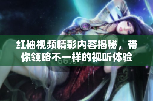 红袖视频精彩内容揭秘，带你领略不一样的视听体验