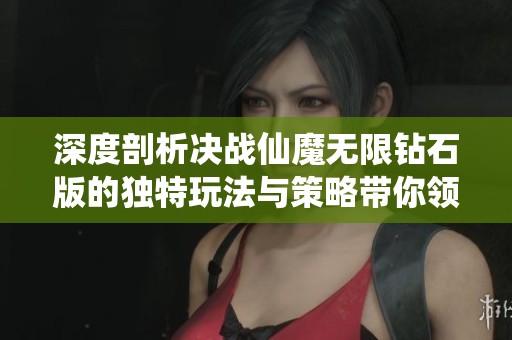 深度剖析决战仙魔无限钻石版的独特玩法与策略带你领略无限资源的魅力