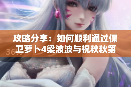攻略分享：如何顺利通过保卫萝卜4梁波波与祝秋秋第五关的游戏技巧与策略解析