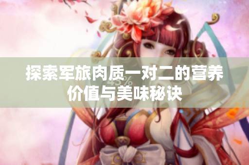 探索军旅肉质一对二的营养价值与美味秘诀