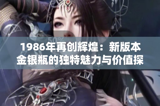 1986年再创辉煌：新版本金银瓶的独特魅力与价值探讨