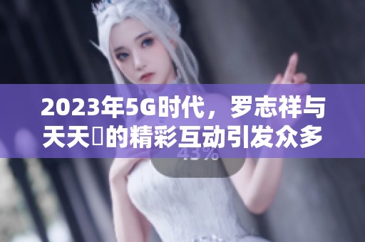 2023年5G时代，罗志祥与天天奭的精彩互动引发众多追捧