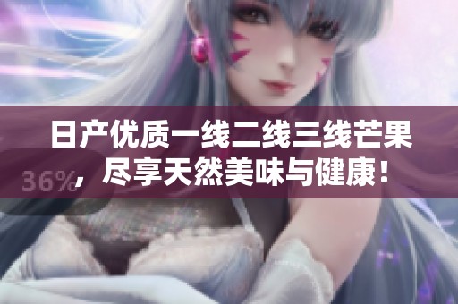 日产优质一线二线三线芒果，尽享天然美味与健康！