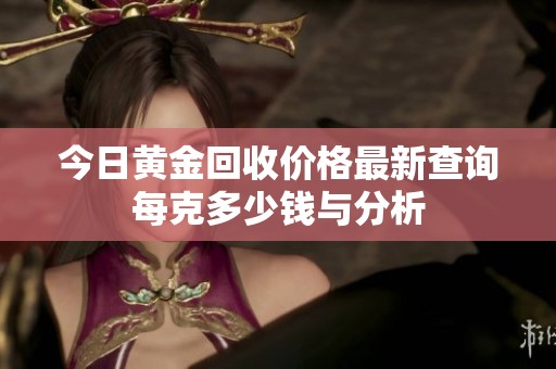 今日黄金回收价格最新查询每克多少钱与分析
