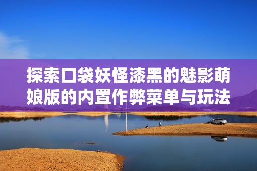 探索口袋妖怪漆黑的魅影萌娘版的内置作弊菜单与玩法体验分享