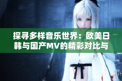 探寻多样音乐世界：欧美日韩与国产MV的精彩对比与推荐