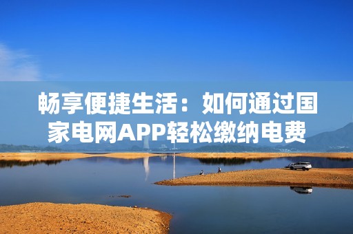 畅享便捷生活：如何通过国家电网APP轻松缴纳电费