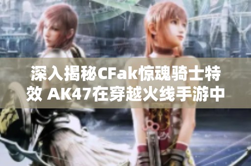 深入揭秘CFak惊魂骑士特效 AK47在穿越火线手游中的震撼击杀效果分析