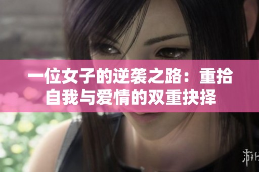 一位女子的逆袭之路：重拾自我与爱情的双重抉择