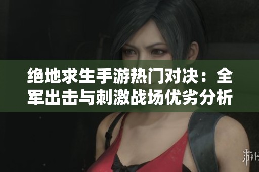 绝地求生手游热门对决：全军出击与刺激战场优劣分析与玩家体验揭秘