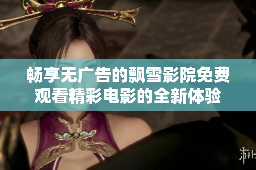 畅享无广告的飘雪影院免费观看精彩电影的全新体验