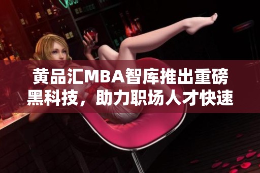 黄品汇MBA智库推出重磅黑科技，助力职场人才快速成长