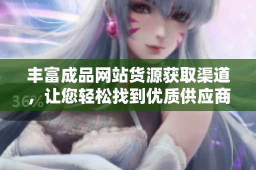 丰富成品网站货源获取渠道，让您轻松找到优质供应商