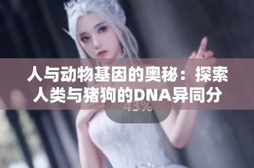 人与动物基因的奥秘：探索人类与猪狗的DNA异同分析