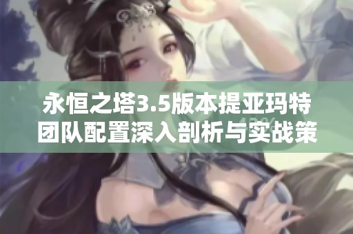 永恒之塔3.5版本提亚玛特团队配置深入剖析与实战策略全面解析