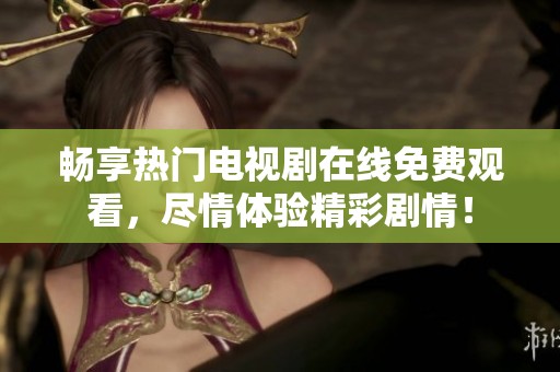 畅享热门电视剧在线免费观看，尽情体验精彩剧情！