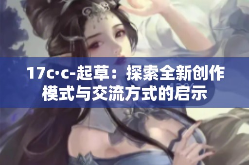 17c·c-起草：探索全新创作模式与交流方式的启示