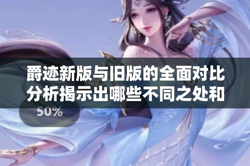 爵迹新版与旧版的全面对比分析揭示出哪些不同之处和新亮点