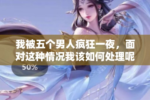我被五个男人疯狂一夜，面对这种情况我该如何处理呢