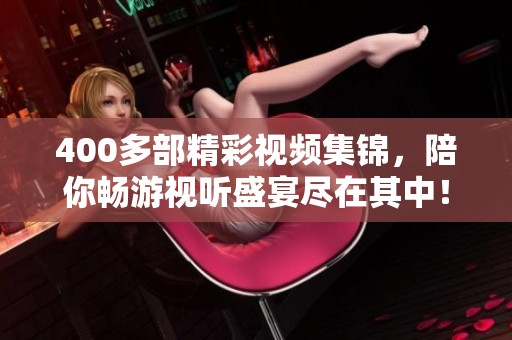400多部精彩视频集锦，陪你畅游视听盛宴尽在其中！