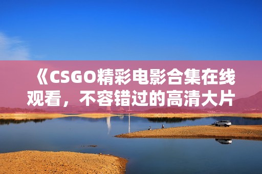 《CSGO精彩电影合集在线观看，不容错过的高清大片》