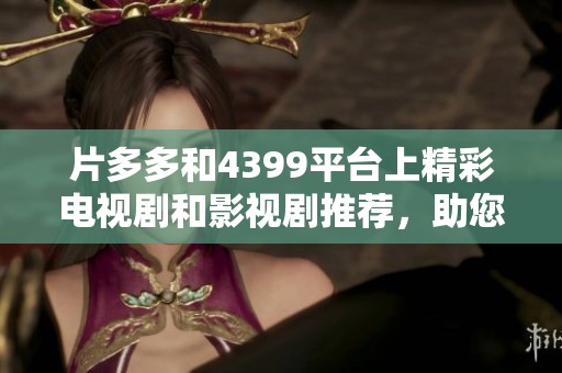 片多多和4399平台上精彩电视剧和影视剧推荐，助您追剧无忧