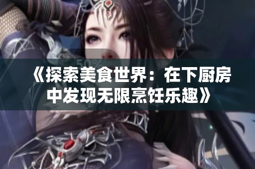《探索美食世界：在下厨房中发现无限烹饪乐趣》