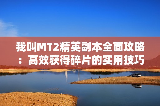 我叫MT2精英副本全面攻略：高效获得碎片的实用技巧与方法分享