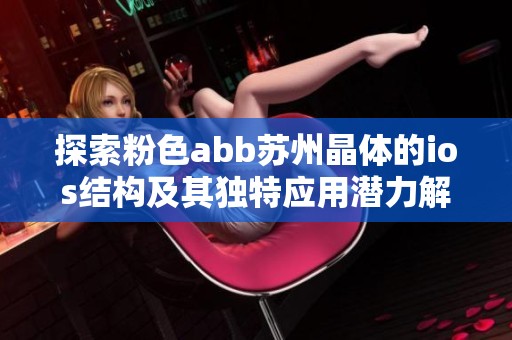 探索粉色abb苏州晶体的ios结构及其独特应用潜力解析
