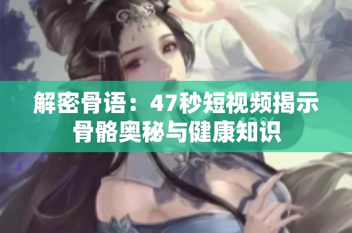 解密骨语：47秒短视频揭示骨骼奥秘与健康知识