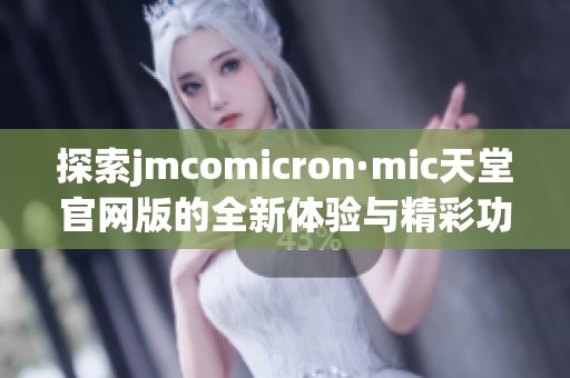 探索jmcomicron·mic天堂官网版的全新体验与精彩功能